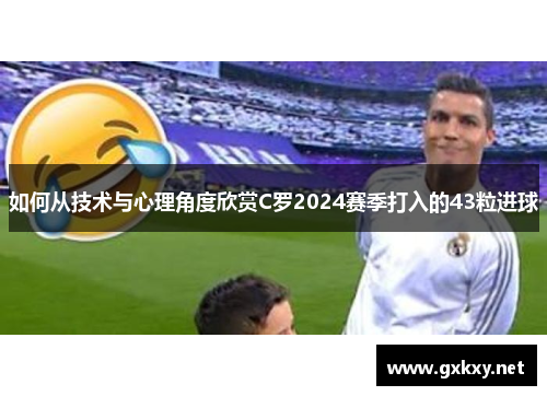 如何从技术与心理角度欣赏C罗2024赛季打入的43粒进球