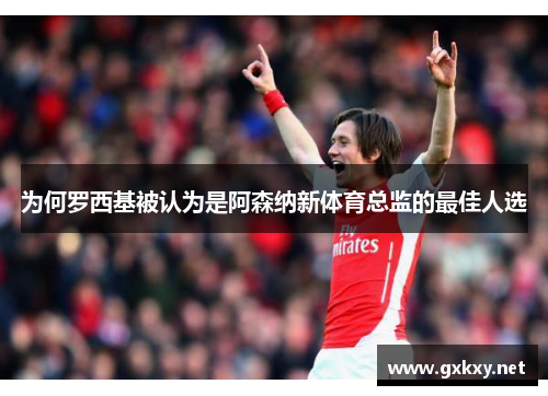 为何罗西基被认为是阿森纳新体育总监的最佳人选