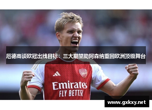 厄德高谈欧冠出线目标：三大期望助阿森纳重回欧洲顶级舞台