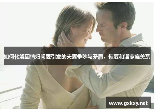 如何化解因情妇问题引发的夫妻争吵与矛盾，恢复和谐家庭关系