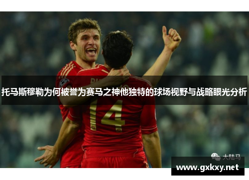 托马斯穆勒为何被誉为赛马之神他独特的球场视野与战略眼光分析