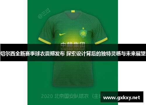 切尔西全新赛季球衣震撼发布 探索设计背后的独特灵感与未来展望