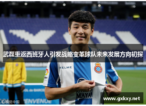 武磊重返西班牙人引发战略变革球队未来发展方向初探