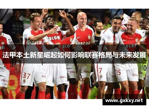 法甲本土新星崛起如何影响联赛格局与未来发展