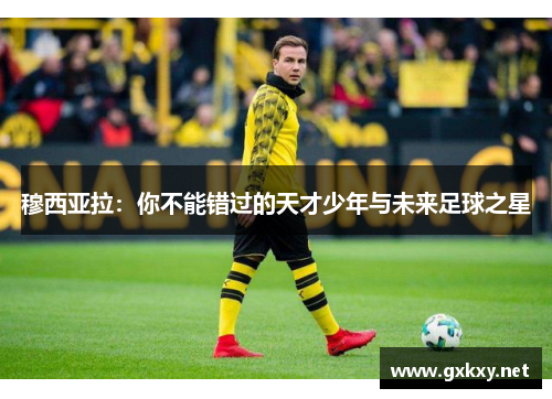 穆西亚拉：你不能错过的天才少年与未来足球之星