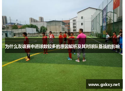 为什么友谊赛中进球数较多的原因解析及其对球队备战的影响