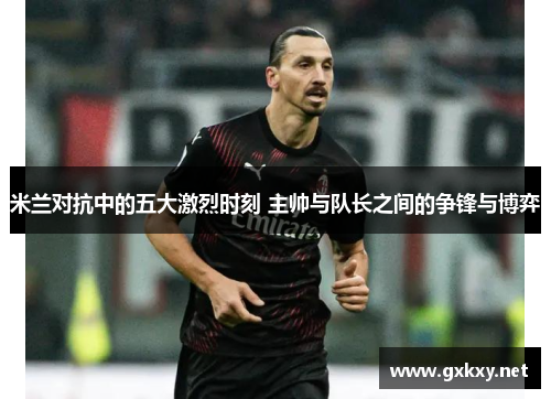 米兰对抗中的五大激烈时刻 主帅与队长之间的争锋与博弈