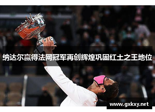 纳达尔赢得法网冠军再创辉煌巩固红土之王地位