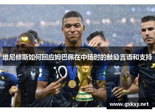 维尼修斯如何回应姆巴佩在中场时的鼓励言语和支持